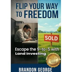 George, Brandon Flip Your Way to Freedom: Escape the 9-to-5 with Land Investing George, Brandon Flip Your Way to Freedom: Escape the 9-to-5 with Land Investing