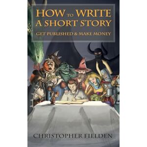 Fielden, Christopher How to Write a Short Story, Get Published & Make Money Fielden, Christopher How to Write a Short Story, Get Published & Make Money