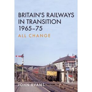 Evans, John Britain's Railways in Transition 1965-75: All Change Evans, John Britain's Railways in Transition 1965-75: All Change