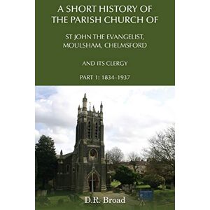 Broad, D.R. A Short History of the Parish Church of St John the Evangelist, Moulsham, Chelmsford and its Clergy: Part 1: 1834 1937 Broad, D.R. A Short History of the Parish Church of St John the Evangelist, Moulsham, Chelmsford and its Clergy: Part 1: 1834 1937