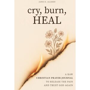 Allred, Jane O. Cry, Burn, Heal: A Raw Christian Prayer Journal to Release the Pain and Trust God Again Allred, Jane O. Cry, Burn, Heal: A Raw Christian Prayer Journal to Release the Pain and Trust God Again