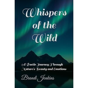 Jenkins, Brandi Whispers of the Wild: A Poetic Journey Through Nature's Beauty and Emotions Jenkins, Brandi Whispers of the Wild: A Poetic Journey Through Nature's Beauty and Emotions