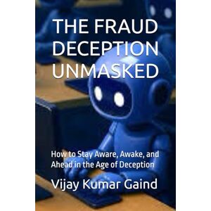 Gaind, Mr Vijay Kumar THE FRAUD DECEPTION UNMASKED: How to Stay Aware, Awake, and Ahead in the Age of Deception Gaind, Mr Vijay Kumar THE FRAUD DECEPTION UNMASKED: How to Stay Aware, Awake, and Ahead in the Age of Deception