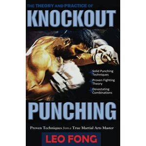 Fong, Leo The Theory and Practice of Knockout Punching: Proven Techniques from a True Martial Arts Master Fong, Leo The Theory and Practice of Knockout Punching: Proven Techniques from a True Martial Arts Master