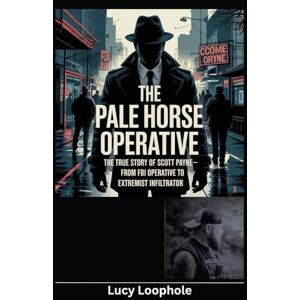 Loophole, Lucy The Pale Horse Operative: The True Story of Scott Payne – From FBI Operative to Extremist Infiltrator (Loophole Investigations: UK and USA) Loophole, Lucy The Pale Horse Operative: The True Story of Scott Payne – From FBI Operative to Extremist Infiltrator (Loophole Investigations: UK and USA)