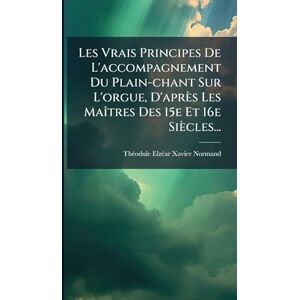 Les Vrais Principes De L'accompagnement Du Plain-chant Sur L'orgue, D'après Les MaÃ(R)tres Des 15e Et 16e Siècles... Les Vrais Principes De L'accompagnement Du Plain-chant Sur L'orgue, D'après Les MaÃ(R)tres Des 15e Et 16e Siècles...
