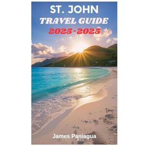Paniagua, James ST. JOHN TRAVEL GUIDE 2025: Your ultimate companion to uncovering the sun-soaked beaches vibrant culture and hidden treasures of St. John Paniagua, James ST. JOHN TRAVEL GUIDE 2025: Your ultimate companion to uncovering the sun-soaked beaches vibrant culture and hidden treasures of St. John