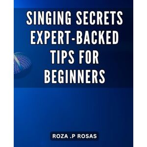 .P Rosas, Roza Singing Secrets: Expert-Backed Tips for Beginners: Unleash Your Inner Singer: The Ultimate Guide to Mastering Singing Techniques for Newbies .P Rosas, Roza Singing Secrets: Expert-Backed Tips for Beginners: Unleash Your Inner Singer: The Ultimate Guide to Mastering Singing Techniques for Newbies