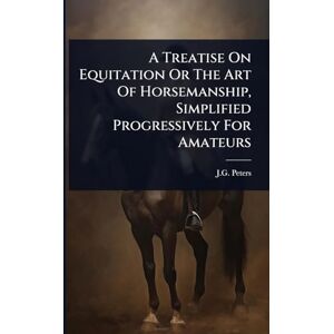 Peters, J G A Treatise On Equitation Or The Art Of Horsemanship, Simplified Progressively For Amateurs Peters, J G A Treatise On Equitation Or The Art Of Horsemanship, Simplified Progressively For Amateurs