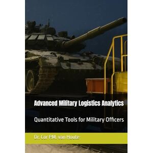 van Houte, Dr. Cor P.M. Advanced Military Logistics Analytics: Quantitative Tools for Military Officers van Houte, Dr. Cor P.M. Advanced Military Logistics Analytics: Quantitative Tools for Military Officers