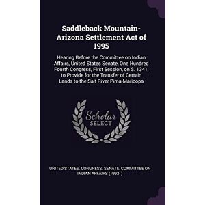 Saddleback Mountain-Arizona Settlement Act of 1995: Hearing Before the Committee on Indian Affairs, United States Senate, One Hundred Fourth Congress, ... Certain Lands to the Salt River Pima-Maricopa Saddleback Mountain-Arizona Settlement Act of 1995: Hearing Before the Committee on Indian Affairs, United States Senate, One Hundred Fourth Congress, ... Certain Lands to the Salt River Pima-Maricopa