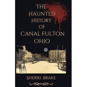 Brake, Sherri The Haunted History of Canal Fulton Ohio Brake, Sherri The Haunted History of Canal Fulton Ohio