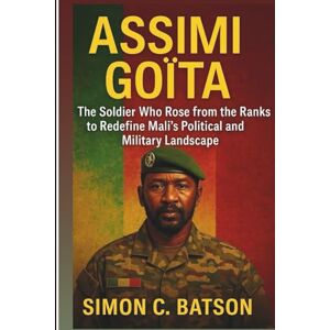 C. Batson, Simon Assimi Goïta: The Soldier Who Rose From The Ranks To Redefine Mali’s Political And Military Landscape C. Batson, Simon Assimi Goïta: The Soldier Who Rose From The Ranks To Redefine Mali’s Political And Military Landscape