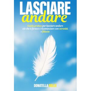 DOLCE, DONATELLA Lasciare Andare: guida pratica per lasciare andare ciò che ti ferisce e ricominciare con serenità e fiducia DOLCE, DONATELLA Lasciare Andare: guida pratica per lasciare andare ciò che ti ferisce e ricominciare con serenità e fiducia