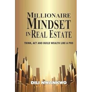 NWANKWO, DILI MILLIONAIRE MINDSET IN REAL ESTATE: Think, Act, and Build Wealth Like a Pro NWANKWO, DILI MILLIONAIRE MINDSET IN REAL ESTATE: Think, Act, and Build Wealth Like a Pro