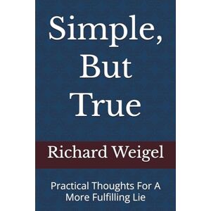 Weigel, Dr. Richard Simple, But True: Practical Thoughts For A More Fulfilling Lie Weigel, Dr. Richard Simple, But True: Practical Thoughts For A More Fulfilling Lie