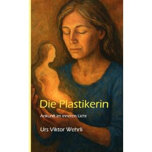 Wehrli, Urs Viktor Die Plastikerin: Ankunft im inneren Licht Wehrli, Urs Viktor Die Plastikerin: Ankunft im inneren Licht
