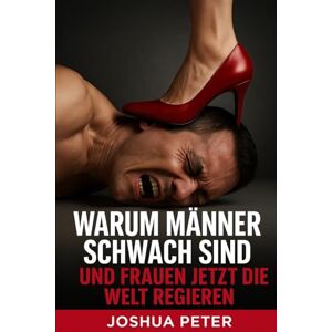 Peter, Joshua Warum Männer schwach sind und Frauen jetzt die Welt regieren (Deutsche Auflage Mystery Thriller) Peter, Joshua Warum Männer schwach sind und Frauen jetzt die Welt regieren (Deutsche Auflage Mystery Thriller)