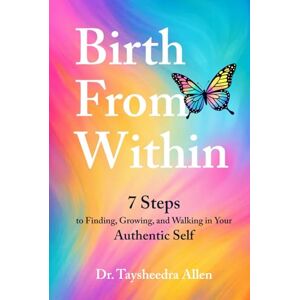 Allen, Dr. Taysheedra BIRTH FROM WITHIN: 7 Steps to Finding, Growing, and Walking in Your Authentic Self Allen, Dr. Taysheedra BIRTH FROM WITHIN: 7 Steps to Finding, Growing, and Walking in Your Authentic Self