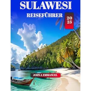 EMMANUEL, JOHN J. SULAWESI REISEFÜHRER 2025: Erkunden Sie Indonesiens verstecktes Juwel: Sehenswürdigkeiten, lokale Kultur, Abenteuertouren, Strände, Wildtiere und Reisetipps für Erstbesucher. EMMANUEL, JOHN J. SULAWESI REISEFÜHRER 2025: Erkunden Sie Indonesiens verstecktes Juwel: Sehenswürdigkeiten, lokale Kultur, Abenteuertouren, Strände, Wildtiere und Reisetipps für Erstbesucher.