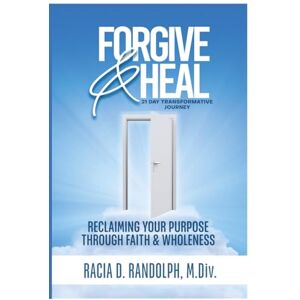 Randolph M.Div., Racia Denise Forgive & Heal: Reclaiming Your Purpose Through Faith and Wholeness Randolph M.Div., Racia Denise Forgive & Heal: Reclaiming Your Purpose Through Faith and Wholeness
