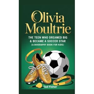 Fisher, Tad OLIVIA MOULTRIE: The Teen Who Dreamed Big & Became a Soccer Star (A Biography Book for Kids) Fisher, Tad OLIVIA MOULTRIE: The Teen Who Dreamed Big & Became a Soccer Star (A Biography Book for Kids)