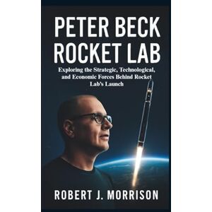 Morrison, Robert J. Peter Beck Rocket Lab: Exploring the Strategic, Technological, and Economic Forces Behind Rocket Lab’s Launch Morrison, Robert J. Peter Beck Rocket Lab: Exploring the Strategic, Technological, and Economic Forces Behind Rocket Lab’s Launch