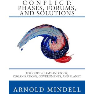 Mindell PhD, Arnold Conflict: Phases, Forums, and Solutions: For our Dreams and Body, Organizations, Governments, and Planet Mindell PhD, Arnold Conflict: Phases, Forums, and Solutions: For our Dreams and Body, Organizations, Governments, and Planet