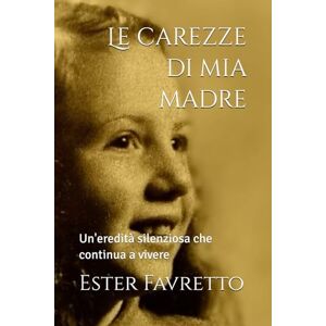Favretto, Ester Le carezze di mia madre: Un'eredità silenziosa che continua a vivere Favretto, Ester Le carezze di mia madre: Un'eredità silenziosa che continua a vivere