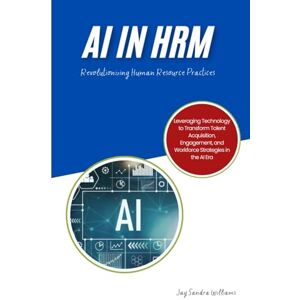Sandra Williams, JAY AI in HRM : Revolutionizing Human Resource Practices: Revolutionizing HR with AI: A Comprehensive Guide to Transforming Recruitment, Employee ... Workforce Planning in the Modern Era Sandra Williams, JAY AI in HRM : Revolutionizing Human Resource Practices: Revolutionizing HR with AI: A Comprehensive Guide to Transforming Recruitment, Employee ... Workforce Planning in the Modern Era
