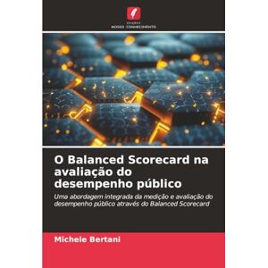 Bertani, Michele O Balanced Scorecard na avaliação do desempenho público: Uma abordagem integrada da medição e avaliação do desempenho público através do Balanced Scorecard Bertani, Michele O Balanced Scorecard na avaliação do desempenho público: Uma abordagem integrada da medição e avaliação do desempenho público através do Balanced Scorecard