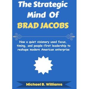 Williams, Michael B The Strategic Mind of Brad Jacobs: How a quiet visionary used focus, timing, and people-first leadership to reshape modern American enterprise (The Minds That Built Wealth) Williams, Michael B The Strategic Mind of Brad Jacobs: How a quiet visionary used focus, timing, and people-first leadership to reshape modern American enterprise (The Minds That Built Wealth)
