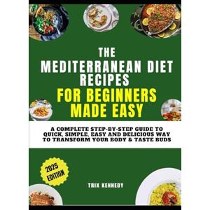 Kennedy, Trix THE MEDITERRANEAN DIET RECIPES FOR BEGINNERS MADE EASY: A Complete Step-by-Step Guide to Quick, Simple, Easy and Delicious Way to Transform Your Body & Taste Buds Kennedy, Trix THE MEDITERRANEAN DIET RECIPES FOR BEGINNERS MADE EASY: A Complete Step-by-Step Guide to Quick, Simple, Easy and Delicious Way to Transform Your Body & Taste Buds