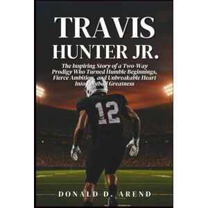 D. Arend, Donald Travis Hunter Jr. Biography: The Inspiring Story of a Two-Way Prodigy Who Turned Humble Beginnings, Fierce Ambition, and Unbreakable Heart Into Football Greatness D. Arend, Donald Travis Hunter Jr. Biography: The Inspiring Story of a Two-Way Prodigy Who Turned Humble Beginnings, Fierce Ambition, and Unbreakable Heart Into Football Greatness
