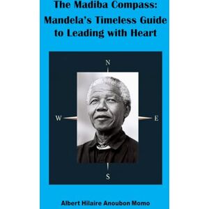 Anoubon Momo, Albert Hilaire The Madiba Compass: Mandela’s Timeless Guide to Leading with Heart Anoubon Momo, Albert Hilaire The Madiba Compass: Mandela’s Timeless Guide to Leading with Heart