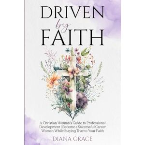 Grace, Diana Driven By Faith: A Christian Woman’s Guide to Professional Development Become a Successful Career Woman While Staying True to Your Faith (Christian Self-Help Series for Women) Grace, Diana Driven By Faith: A Christian Woman’s Guide to Professional Development Become a Successful Career Woman While Staying True to Your Faith (Christian Self-Help Series for Women)