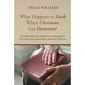 Williams, 'Tricia What Happens to Faith When Christians Get Dementia?: The Faith Experience and Practice of Evangelical Christians Living with Mild to Moderate Dementia Williams, 'Tricia What Happens to Faith When Christians Get Dementia?: The Faith Experience and Practice of Evangelical Christians Living with Mild to Moderate Dementia