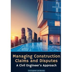 Barcelos, Civil Engineer Luiz Managing Construction Claims and Disputes: A Civil Engineer's Approach Barcelos, Civil Engineer Luiz Managing Construction Claims and Disputes: A Civil Engineer's Approach