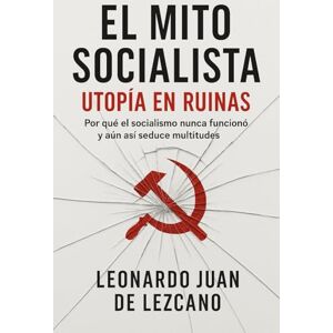 de Lezcano, Leonardo Juan El Mito Socialista: Utopía en Ruinas: Por qué el socialismo nunca funcionó y aun así seduce multitudes de Lezcano, Leonardo Juan El Mito Socialista: Utopía en Ruinas: Por qué el socialismo nunca funcionó y aun así seduce multitudes