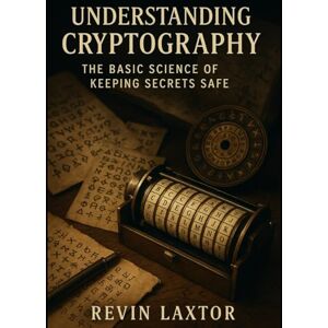 Laxtor, Revin Understanding Cryptography: The Basic Science of Keeping Secrets Safe (Zentara Tech Essentials) Laxtor, Revin Understanding Cryptography: The Basic Science of Keeping Secrets Safe (Zentara Tech Essentials)