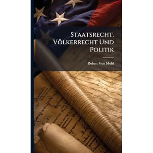 Von Mohl, Robert Staatsrecht. Völkerrecht Und Politik Von Mohl, Robert Staatsrecht. Völkerrecht Und Politik