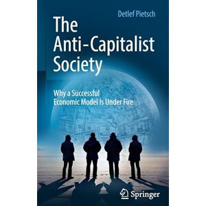 Pietsch, Detlef The Anti-Capitalist Society: Why a Successful Economic Model Is Under Fire Pietsch, Detlef The Anti-Capitalist Society: Why a Successful Economic Model Is Under Fire