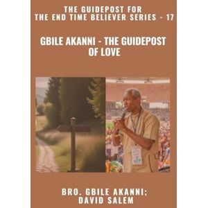 Akanni, Gbile Gbile Akanni The Guidepost Of LOVE The Guidepost For the End Time Believer Series 17 of 22 Akanni, Gbile Gbile Akanni The Guidepost Of LOVE The Guidepost For the End Time Believer Series 17 of 22