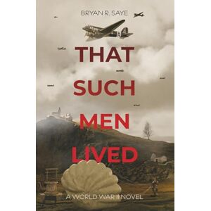 Saye, Bryan R. That Such Men Lived: A World War II Novel Saye, Bryan R. That Such Men Lived: A World War II Novel