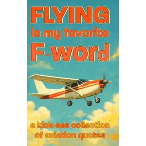 Hogan, Jill Flying Is My Favorite F Word: A Kickass Collection of Aviation Quotes Hogan, Jill Flying Is My Favorite F Word: A Kickass Collection of Aviation Quotes