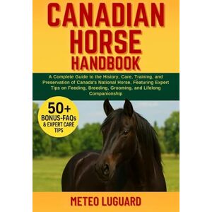 LUGUARD, METEO CANADIAN HORSE HANDBOOK: A Complete Guide to the History, Care, Training, and Preservation of Canada’s National Horse: Featuring Expert Tips on Feeding, Breeding, Grooming, and Lifelong Companionship LUGUARD, METEO CANADIAN HORSE HANDBOOK: A Complete Guide to the History, Care, Training, and Preservation of Canada’s National Horse: Featuring Expert Tips on Feeding, Breeding, Grooming, and Lifelong Companionship