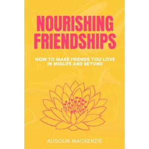 Mackenzie, Alisoun Nourishing Friendships: How to Make Friends You Love in Midlife and Beyond Mackenzie, Alisoun Nourishing Friendships: How to Make Friends You Love in Midlife and Beyond
