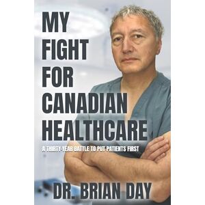 Day, Dr. Brian My Fight for Canadian Healthcare: A thirty-year battle to put patients first Day, Dr. Brian My Fight for Canadian Healthcare: A thirty-year battle to put patients first