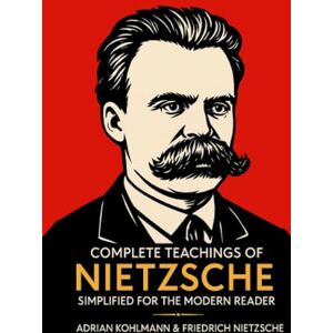 Adrian Kohlmann Complete Teachings of Nietzsche Simplified for the Modern Reader: Morality, Ethics, the Will to Power, and Finding Meaning from One of History's ... of Philosophy for the Contemporary Reader) Adrian Kohlmann Complete Teachings of Nietzsche Simplified for the Modern Reader: Morality, Ethics, the Will to Power, and Finding Meaning from One of History's ... of Philosophy for the Contemporary Reader)