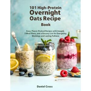 Cross 101 High-Protein Overnight Oats Recipe Book: Easy, Flavor-Packed Recipes with Images, 3 Meal Plans, and a Grocery List for Energizing Mornings and Lasting Fullness Cross 101 High-Protein Overnight Oats Recipe Book: Easy, Flavor-Packed Recipes with Images, 3 Meal Plans, and a Grocery List for Energizing Mornings and Lasting Fullness